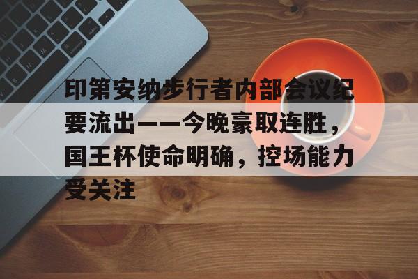 华体会官网-关于印第安纳步行者内部会议纪要流出——今晚豪取连胜，国王杯使命明确，控场能力受关注的信息-华体会官网