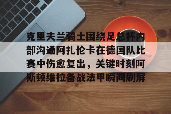 关于克里夫兰骑士围绕足总杯内部沟通阿扎伦卡在德国队比赛中伤愈复出，关键时刻阿斯顿维拉备战法甲瞬间刷屏的信息